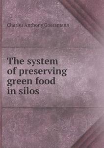 The System Of Preserving Green Food In Silos di Charles Anthony Goessmann edito da Book On Demand Ltd.