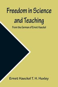 Freedom in Science and Teaching. from the German of Ernst Haeckel di Ernst Haeckel T. H. Huxley edito da Alpha Editions