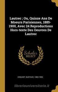 Lautrec; Ou, Quinze ANS de Moeurs Parisiennes, 1885-1900, Avec 24 Reproductions Hors-Texte Des Oeuvres de Lautrec di Gustave Coquiot edito da WENTWORTH PR