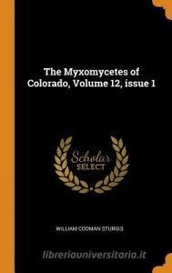 The Myxomycetes Of Colorado, Volume 12, Issue 1 di William Codman Sturgis edito da Franklin Classics