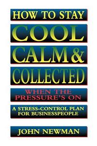 How to Stay Cool, Calm and Collected When the Pressure's on: A Stress-Control Plan for Business People di John Newman edito da Amacom