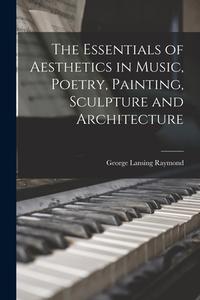 The Essentials of Aesthetics in Music, Poetry, Painting, Sculpture and Architecture di George Lansing Raymond edito da LEGARE STREET PR