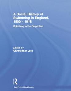 A Social History of Swimming in England, 1800 - 1918 di Christopher Love edito da Taylor & Francis Ltd