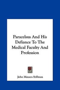 Paracelsus and His Defiance to the Medical Faculty and Profession di John Maxson Stillman edito da Kessinger Publishing