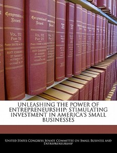 Unleashing The Power Of Entrepreneurship: Stimulating Investment In America\'s Small Businesses edito da Bibliogov