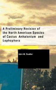 A Preliminary Revision Of The North American Species Of Cactus Anhalonium And Lophophora di John M Coulter edito da Bibliolife