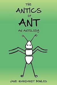 The Antics of Ant: An Antology di Jane Margaret Bowles edito da Createspace