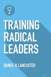 Training Radical Leaders: Leading Others Like Jesus by Training Multiplying Missional Leaders Using Ten Intentional Leadership Formation Bible S di Daniel B. Lancaster edito da T4t Press