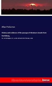 History and evidence of the passage of Abraham Lincoln from Harrisburg, di Allan Pinkerton edito da hansebooks