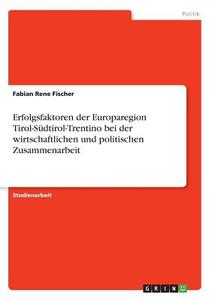 Erfolgsfaktoren der Europaregion Tirol-Südtirol-Trentino bei der wirtschaftlichen und politischen Zusammenarbeit di Fabian Rene Fischer edito da GRIN Verlag