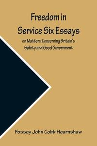 Freedom In Service Six Essays on Matters Concerning Britain's Safety and Good Government di Fossey John Cobb Hearnshaw edito da Alpha Editions