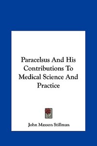 Paracelsus and His Contributions to Medical Science and Practice di John Maxson Stillman edito da Kessinger Publishing