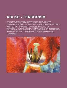 Abuse - Terrorism: Counter-terrorism, Dirty Wars, Exonerated Terrorism Suspects, Experts In Terrorism, Fugitives Wanted On Terrorism Charges, Funding di Source Wikia edito da Books Llc, Wiki Series