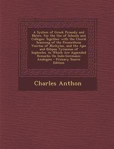 A System of Greek Prosody and Metre, for the Use of Schools and Colleges: Together with the Choral Scanning of the Prometheus Vinctus of Aeschylus, di Charles Anthon edito da Nabu Press