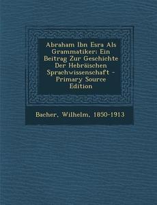 Abraham Ibn Esra ALS Grammatiker; Ein Beitrag Zur Geschichte Der Hebraischen Sprachwissenschaft di Bacher Wilhelm 1850-1913 edito da Nabu Press