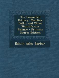 Tin Enamelled Pottery: Maiolica, Delft, and Other Stanniferous Faience di Edwin Atlee Barber edito da Nabu Press