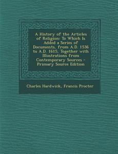 A   History of the Articles of Religion: To Which Is Added a Series of Documents, from A.D. 1536 to A.D. 1615, Together with Illustrations from Contem di Charles Hardwick, Francis Procter edito da Nabu Press