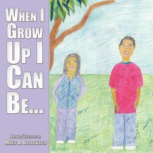 When I Grow Up I Can Be... di Marie A. Broadwater edito da AUTHORHOUSE