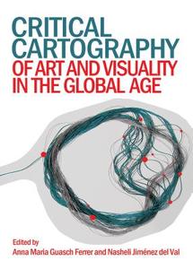 Critical Cartography Of Art And Visuality In The Global Age edito da Cambridge Scholars Publishing