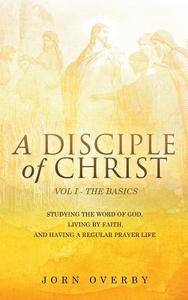 A Disciple of Christ Vol 1 - The Basics di Jorn Overby edito da XULON PR