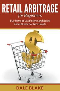 Retail Arbitrage for Beginners: Buy Items at Local Stores and Resell Them Online for Nice Profits di Dale Blake edito da SPEEDY PUB LLC