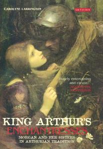 King Arthur's Enchantresses: Morgan and Her Sisters in Arthurian Tradition di Carolyne Larrington edito da I B TAURIS