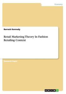 Retail Marketing Theory In Fashion Retailing Context di Barrack Kennedy edito da Grin Publishing