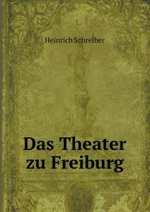 Das Theater Zu Freiburg di Heinrich Schreiber edito da Book On Demand Ltd.