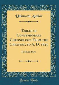 Tables of Contemporary Chronology, from the Creation, to A. D. 1825: In Seven Parts (Classic Reprint) di Unknown Author edito da Forgotten Books