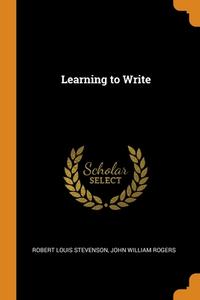 Learning To Write di Robert Louis Stevenson, John William Rogers edito da Franklin Classics Trade Press