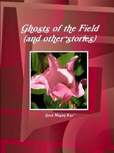 Ghosts of the Field (and Other Stories) di Sara Megan Kay edito da Lulu.com