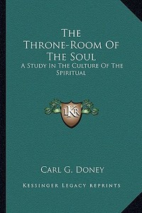 The Throne-Room of the Soul: A Study in the Culture of the Spiritual di Carl G. Doney edito da Kessinger Publishing