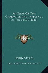 An Essay on the Character and Influence of the Stage (1815) di John Styles edito da Kessinger Publishing