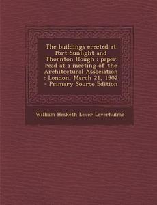 The Buildings Erected at Port Sunlight and Thornton Hough: Paper Read at a Meeting of the Architectural Association; London, March 21, 1902 di William Hesketh Lever Leverhulme edito da Nabu Press