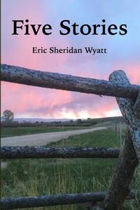 Five Stories by Eric Sheridan Wyatt di Eric Sheridan Wyatt edito da Lulu.com