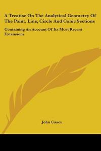 A Treatise On The Analytical Geometry Of The Point, Line, Circle And Conic Sections: Containing An Account Of Its Most Recent Extensions di John Casey edito da Kessinger Publishing, Llc