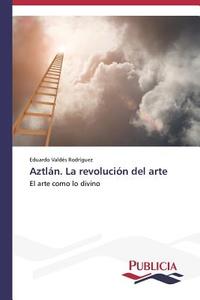 Aztlán. La revolución del arte di Eduardo Valdés Rodríguez edito da PUBLICIA