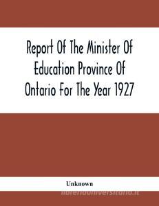 Report Of The Minister Of Education Province Of Ontario For The Year 1927 di Unknown edito da Alpha Editions