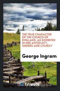 The True Character of the Church of England, as Exhibited in Her Antiquity, Orders and Liturgy di George Ingram edito da LIGHTNING SOURCE INC