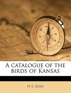 A Catalogue Of The Birds Of Kansas di N. S. Goss edito da Nabu Press