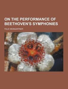 On The Performance Of Beethoven\'s Symphonies di Felix Weingartner edito da Theclassics.us