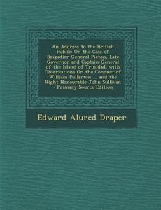 An  Address to the British Public: On the Case of Brigadier-General Picton, Late Governor and Captain-General of the Island of Trinidad; With Observat di Edward Alured Draper edito da Nabu Press