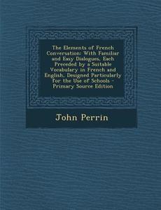 The Elements of French Conversation: With Familiar and Easy Dialogues, Each Preceded by a Suitable Vocabulary in French and English, Designed Particul di John Perrin edito da Nabu Press