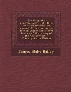 The Diary of a Resurrectionist, 1811-1812, to Which Are Added an Account of the Resurrection Men in London and a Short History of the Passing of the a di James Blake Bailey edito da Nabu Press