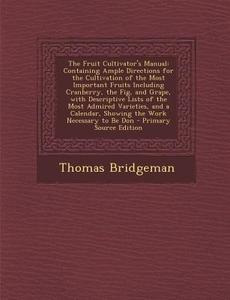The Fruit Cultivator's Manual: Containing Ample Directions for the Cultivation of the Most Important Fruits Including Cranberry, the Fig, and Grape, di Thomas Bridgeman edito da Nabu Press