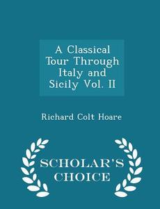 A Classical Tour Through Italy And Sicily Vol. Ii - Scholar's Choice Edition di Richard Colt Hoare edito da Scholar's Choice