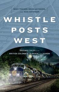 Whistle Posts West: Railway Tales from British Columbia, Alberta, and Yukon di Mary Trainer, Brian Antonson, Rick Antonson edito da Heritage House