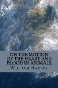 On the Motion of the Heart and Blood in Animals di William Harvey edito da Createspace Independent Publishing Platform