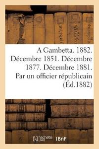 A Gambetta. 1882. Dï¿½cembre 1851. Dï¿½cembre 1877. Dï¿½cembre 1881. Par Un di Sans Auteur edito da Hachette Livre - Bnf