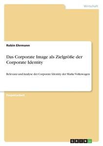 Das Corporate Image als Zielgröße der Corporate Identity di Robin Ehrmann edito da GRIN Verlag
